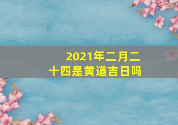 2021年二月二十四是黄道吉日吗