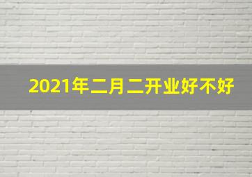 2021年二月二开业好不好