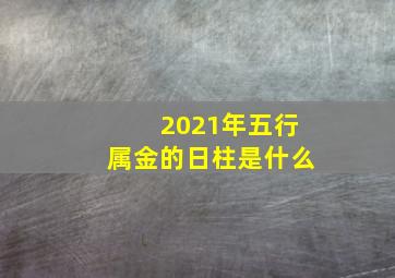 2021年五行属金的日柱是什么