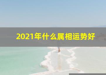 2021年什么属相运势好