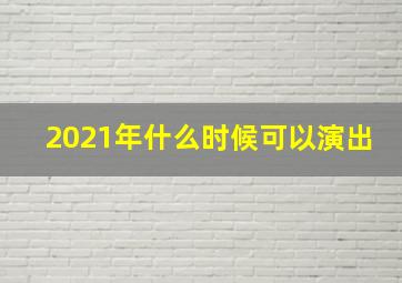 2021年什么时候可以演出