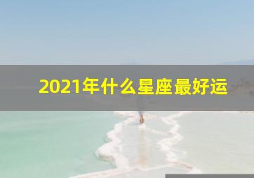 2021年什么星座最好运