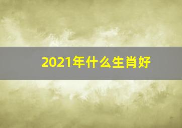 2021年什么生肖好