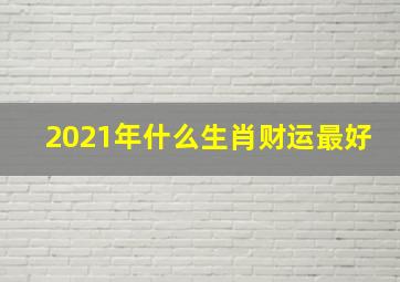 2021年什么生肖财运最好