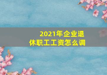 2021年企业退休职工工资怎么调