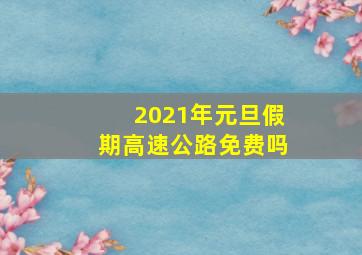 2021年元旦假期高速公路免费吗