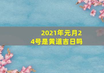 2021年元月24号是黄道吉日吗