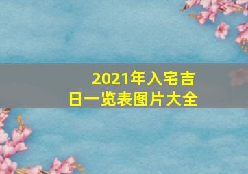 2021年入宅吉日一览表图片大全