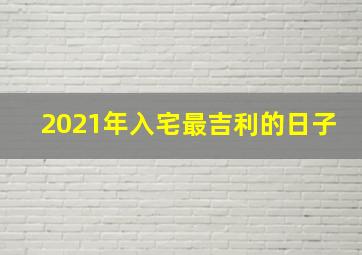 2021年入宅最吉利的日子