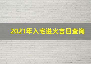 2021年入宅进火吉日查询