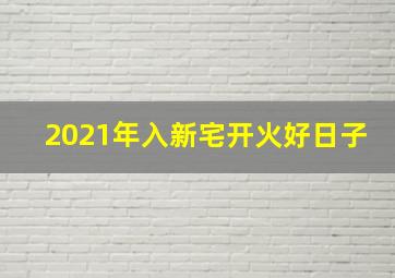 2021年入新宅开火好日子