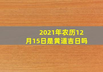 2021年农历12月15日是黄道吉日吗