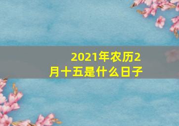 2021年农历2月十五是什么日子