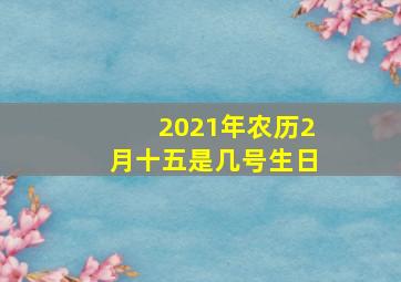 2021年农历2月十五是几号生日