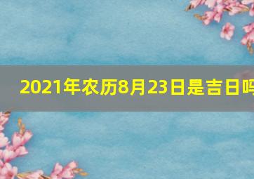 2021年农历8月23日是吉日吗