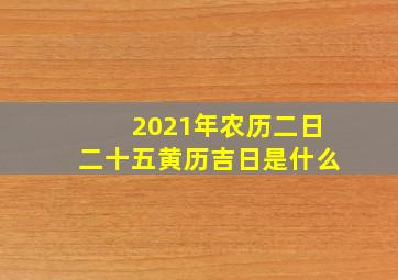 2021年农历二日二十五黄历吉日是什么