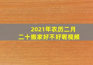 2021年农历二月二十搬家好不好呢视频