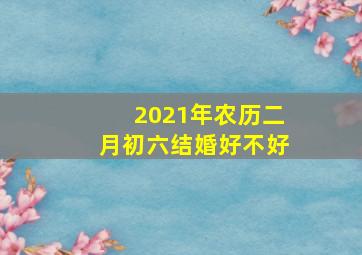 2021年农历二月初六结婚好不好