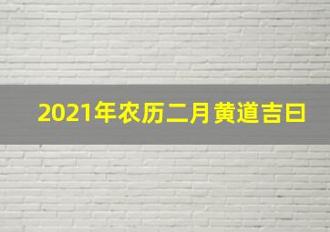 2021年农历二月黄道吉曰