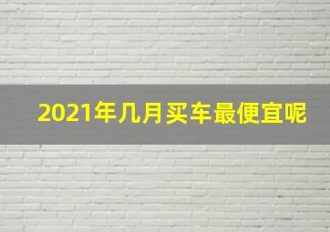 2021年几月买车最便宜呢