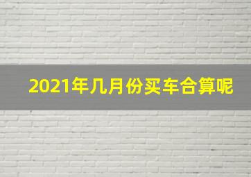 2021年几月份买车合算呢