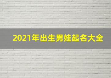 2021年出生男娃起名大全