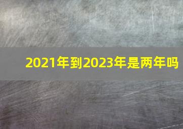 2021年到2023年是两年吗