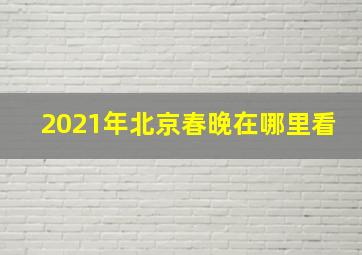 2021年北京春晚在哪里看