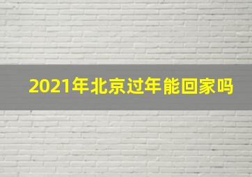 2021年北京过年能回家吗