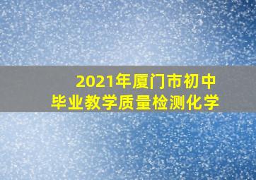 2021年厦门市初中毕业教学质量检测化学