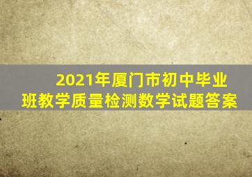 2021年厦门市初中毕业班教学质量检测数学试题答案