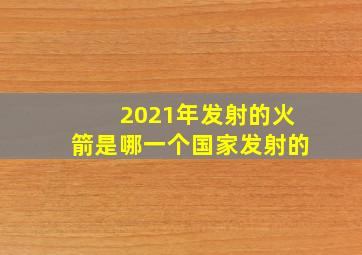 2021年发射的火箭是哪一个国家发射的