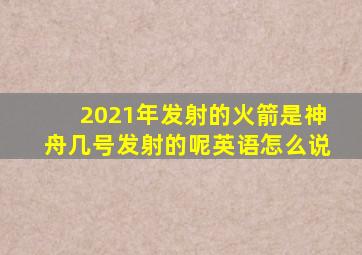 2021年发射的火箭是神舟几号发射的呢英语怎么说