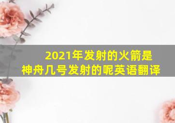 2021年发射的火箭是神舟几号发射的呢英语翻译