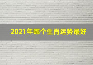 2021年哪个生肖运势最好