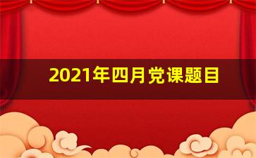 2021年四月党课题目