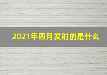 2021年四月发射的是什么