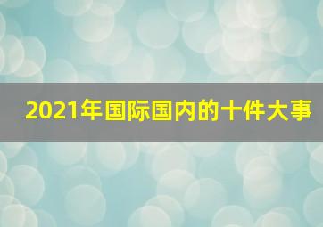 2021年国际国内的十件大事