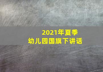 2021年夏季幼儿园国旗下讲话