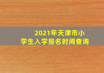 2021年天津市小学生入学报名时间查询