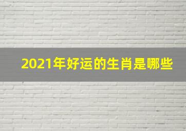 2021年好运的生肖是哪些