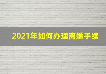 2021年如何办理离婚手续