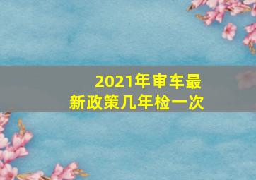 2021年审车最新政策几年检一次