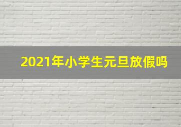 2021年小学生元旦放假吗