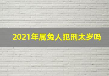 2021年属兔人犯刑太岁吗