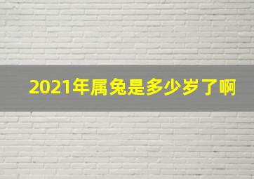 2021年属兔是多少岁了啊