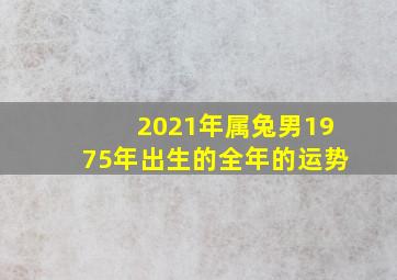 2021年属兔男1975年出生的全年的运势