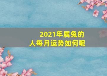 2021年属兔的人每月运势如何呢