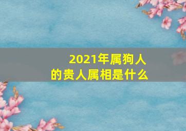 2021年属狗人的贵人属相是什么