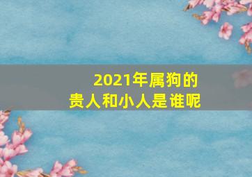 2021年属狗的贵人和小人是谁呢